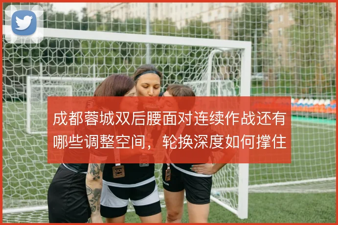 成都蓉城双后腰面对连续作战还有哪些调整空间,轮换深度如何撑住节奏