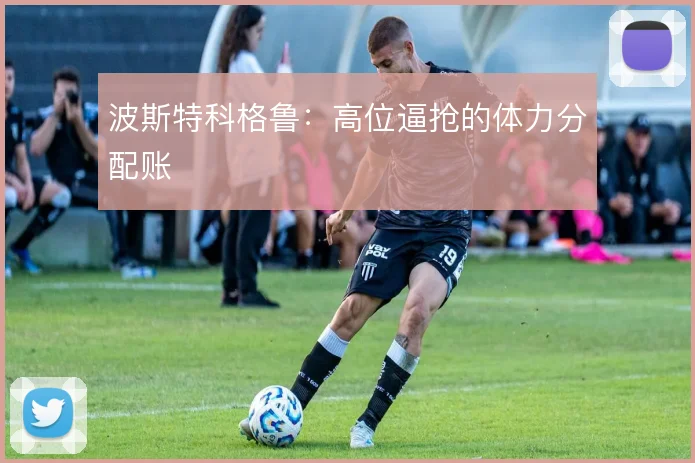 波斯特科格鲁：高位逼抢的体力分配账