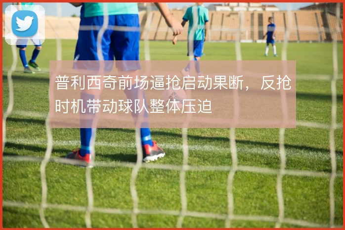 普利西奇前场逼抢启动果断,反抢时机带动球队整体压迫