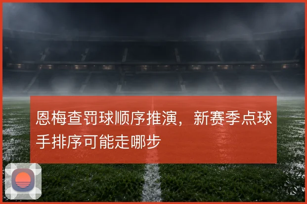 恩梅查罚球顺序推演，新赛季点球手排序可能走哪步