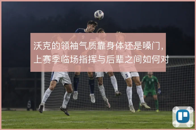 沃克的领袖气质靠身体还是嗓门,上赛季临场指挥与后辈之间如何对比