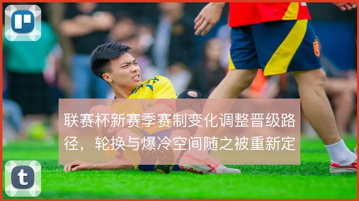 联赛杯新赛季赛制变化调整晋级路径,轮换与爆冷空间随之被重新定义