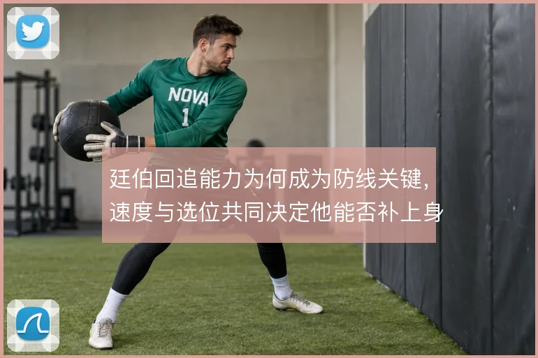 廷伯回追能力为何成为防线关键，速度与选位共同决定他能否补上身后空当