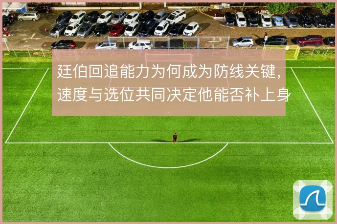 廷伯回追能力为何成为防线关键，速度与选位共同决定他能否补上身后空当