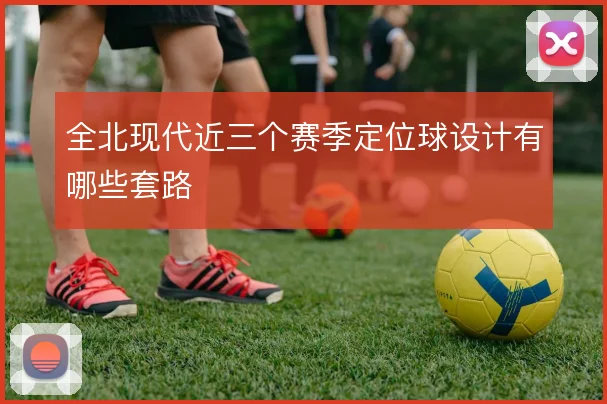 全北现代近三个赛季定位球设计有哪些套路