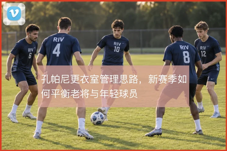 孔帕尼更衣室管理思路,新赛季如何平衡老将与年轻球员