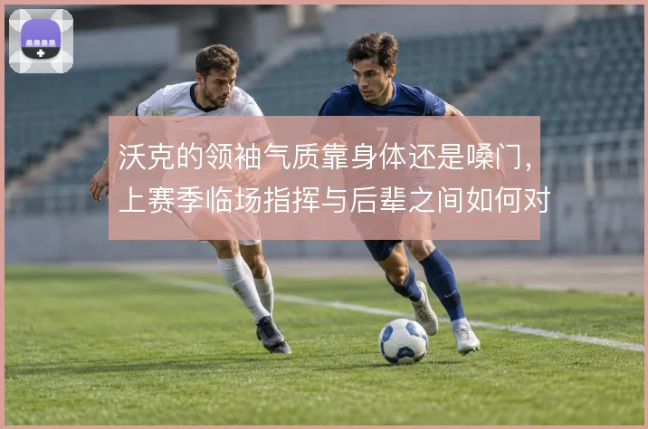 沃克的领袖气质靠身体还是嗓门,上赛季临场指挥与后辈之间如何对比