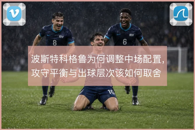 波斯特科格鲁为何调整中场配置，攻守平衡与出球层次该如何取舍