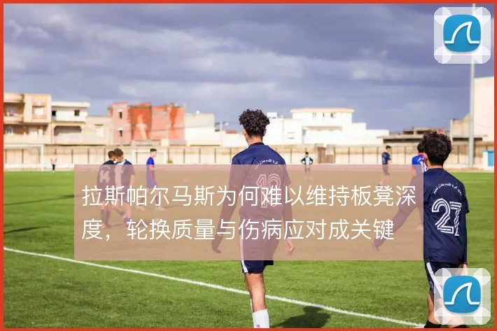 拉斯帕尔马斯为何难以维持板凳深度，轮换质量与伤病应对成关键