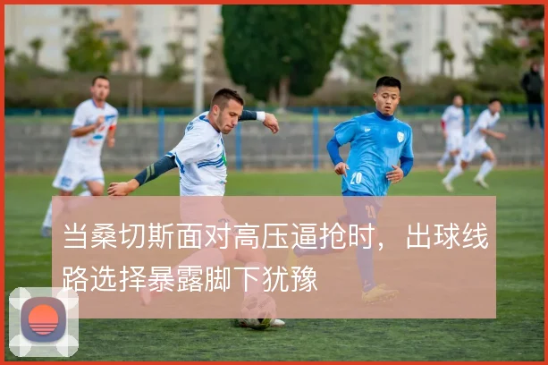当桑切斯面对高压逼抢时，出球线路选择暴露脚下犹豫