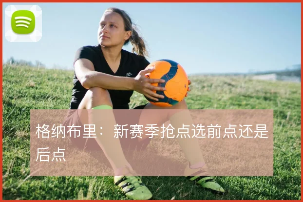 格纳布里：新赛季抢点选前点还是后点