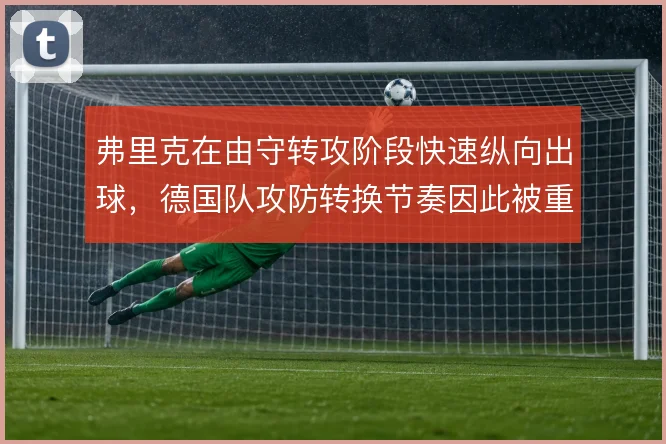 弗里克在由守转攻阶段快速纵向出球，德国队攻防转换节奏因此被重新定义