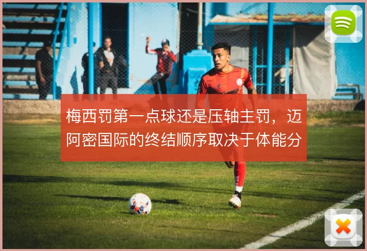 梅西罚第一点球还是压轴主罚，迈阿密国际的终结顺序取决于体能分配