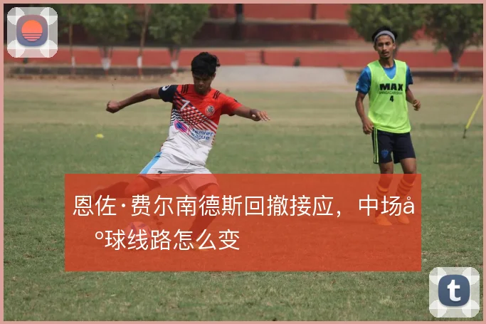 恩佐·费尔南德斯回撤接应,中场出球线路怎么变