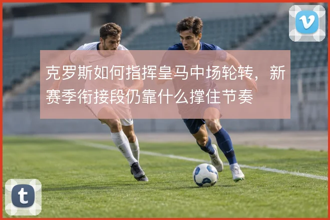 克罗斯如何指挥皇马中场轮转,新赛季衔接段仍靠什么撑住节奏