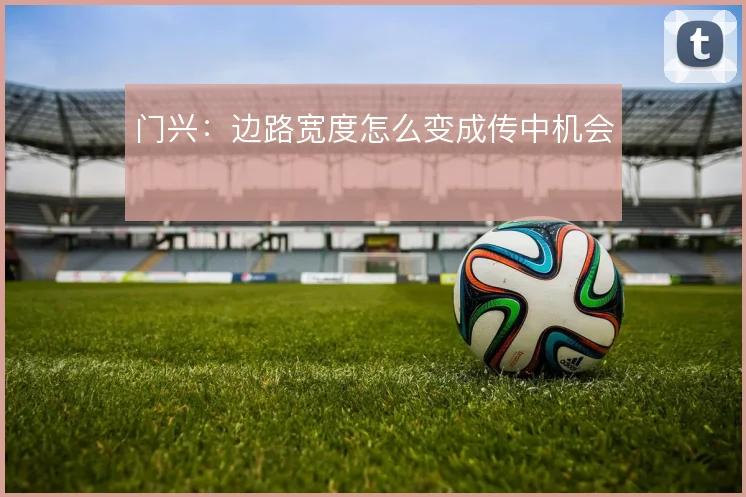 门兴:边路宽度怎么变成传中机会