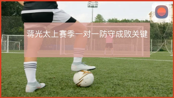 蒋光太上赛季一对一防守成败关键
