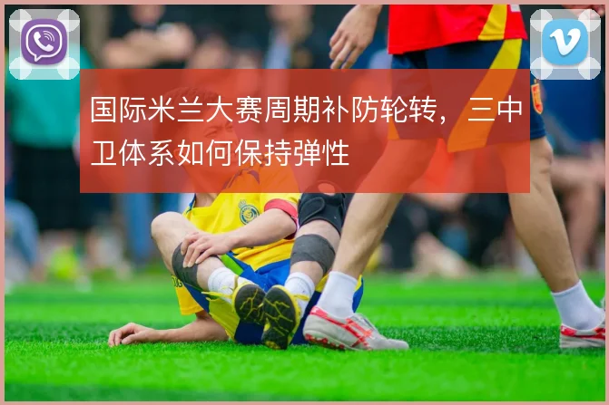 国际米兰大赛周期补防轮转,三中卫体系如何保持弹性