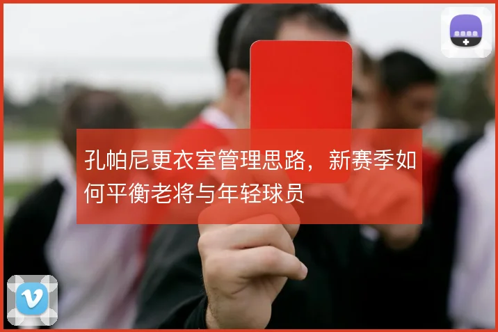 孔帕尼更衣室管理思路,新赛季如何平衡老将与年轻球员