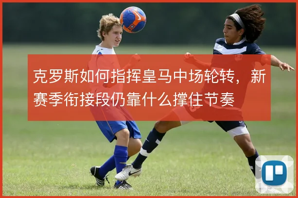 克罗斯如何指挥皇马中场轮转,新赛季衔接段仍靠什么撑住节奏