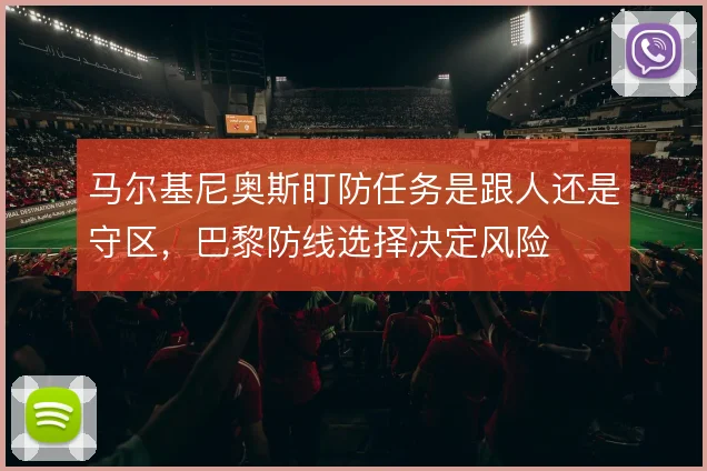 马尔基尼奥斯盯防任务是跟人还是守区，巴黎防线选择决定风险