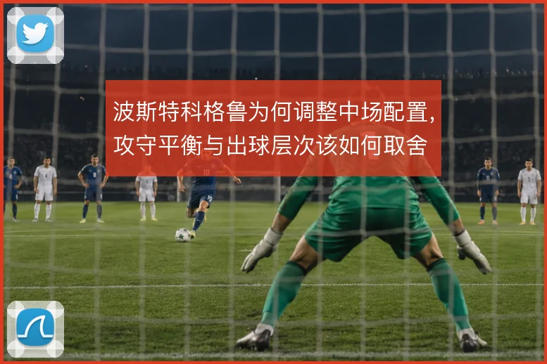 波斯特科格鲁为何调整中场配置，攻守平衡与出球层次该如何取舍