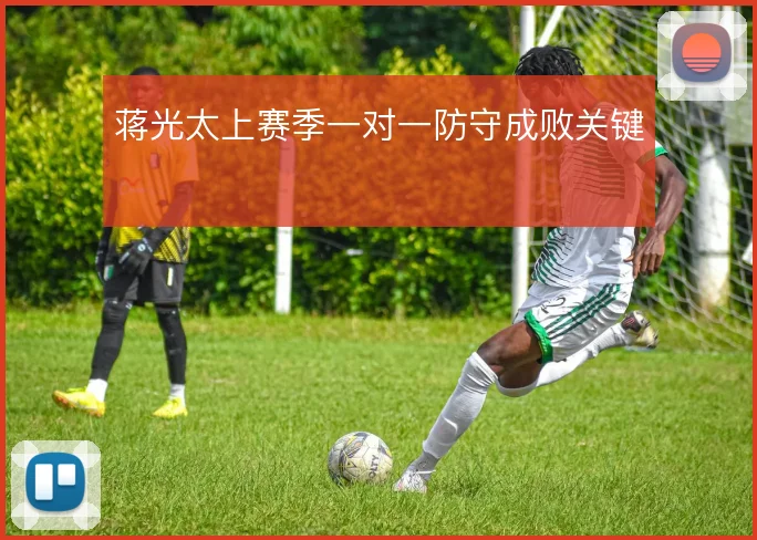 蒋光太上赛季一对一防守成败关键