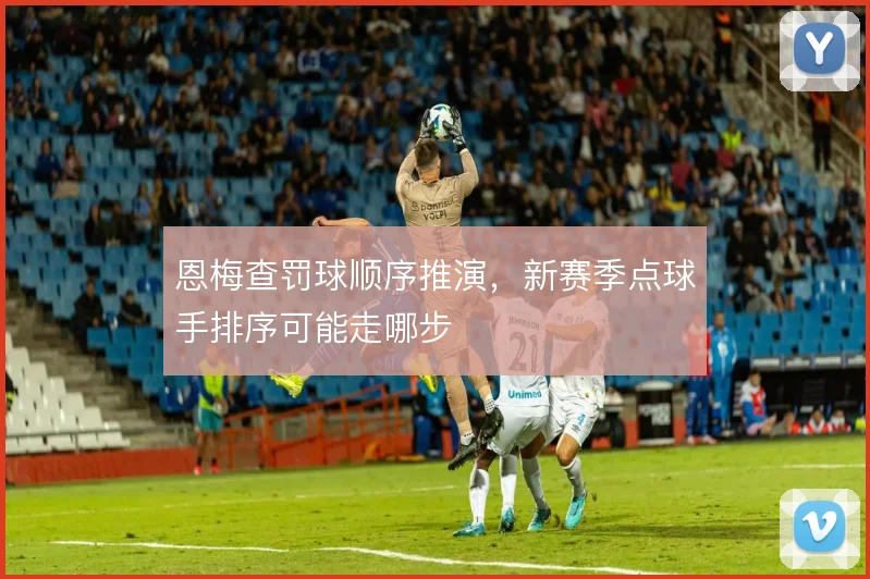 恩梅查罚球顺序推演，新赛季点球手排序可能走哪步