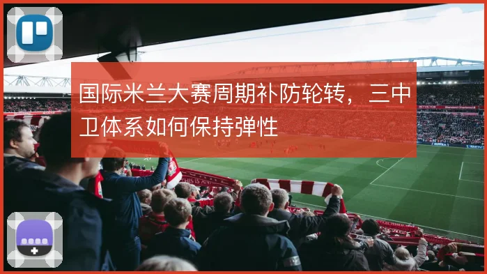 国际米兰大赛周期补防轮转,三中卫体系如何保持弹性