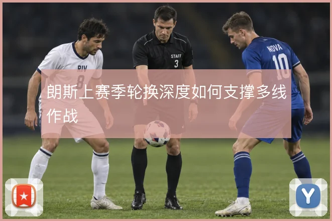 朗斯上赛季轮换深度如何支撑多线作战