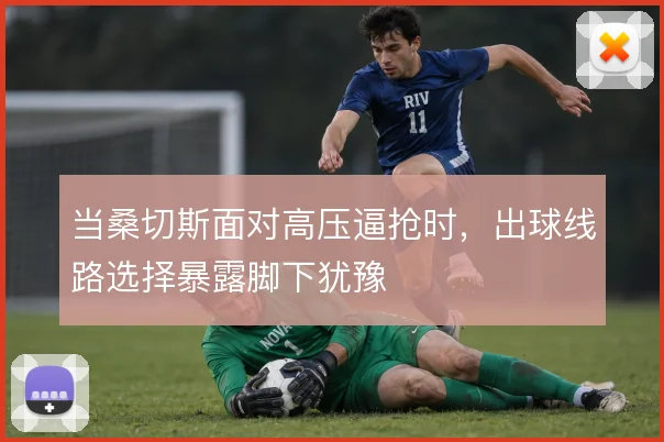 当桑切斯面对高压逼抢时，出球线路选择暴露脚下犹豫