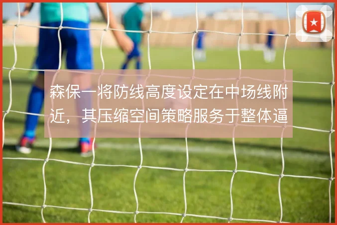 森保一将防线高度设定在中场线附近，其压缩空间策略服务于整体逼抢联动