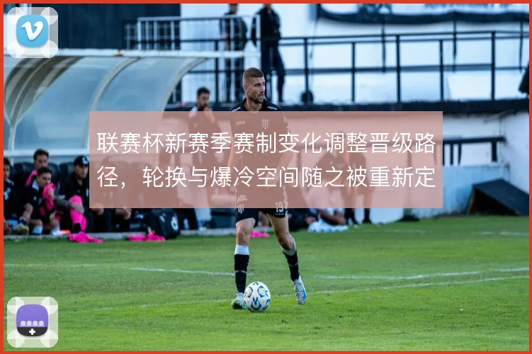 联赛杯新赛季赛制变化调整晋级路径,轮换与爆冷空间随之被重新定义